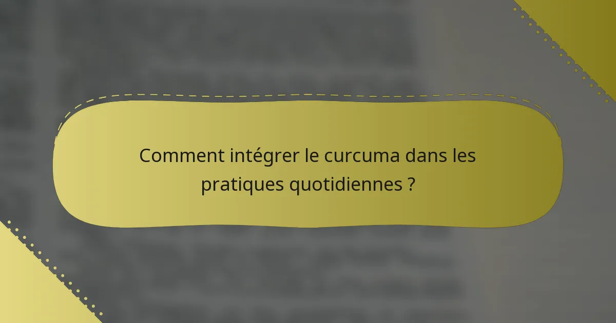 Comment intégrer le curcuma dans les pratiques quotidiennes ?