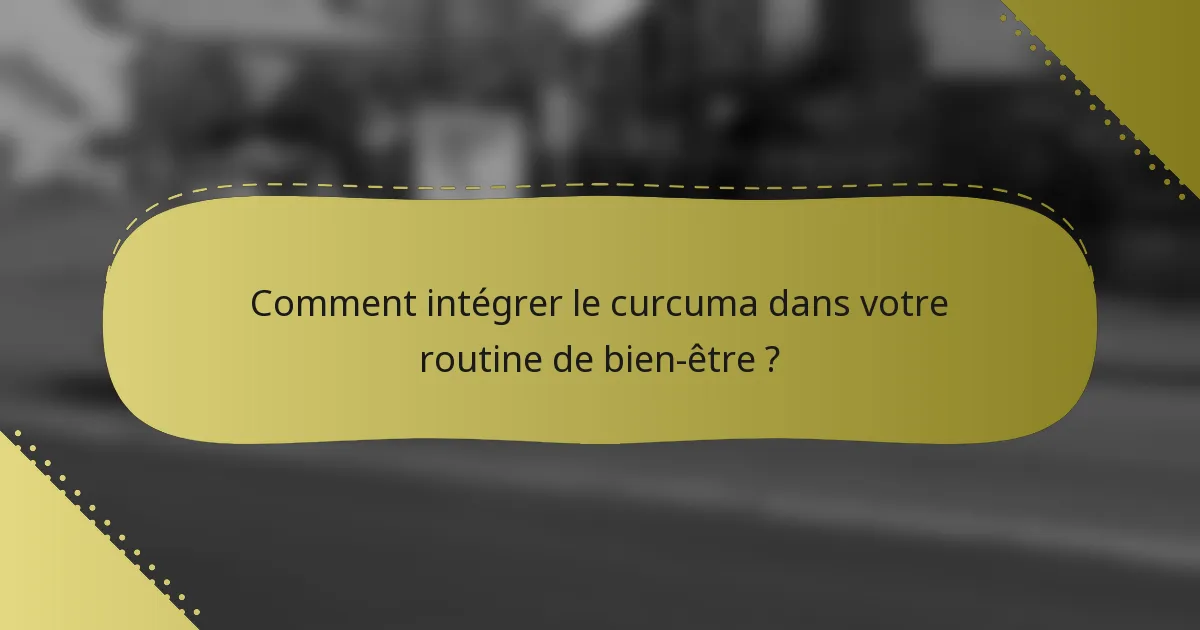 Comment intégrer le curcuma dans votre routine de bien-être ?