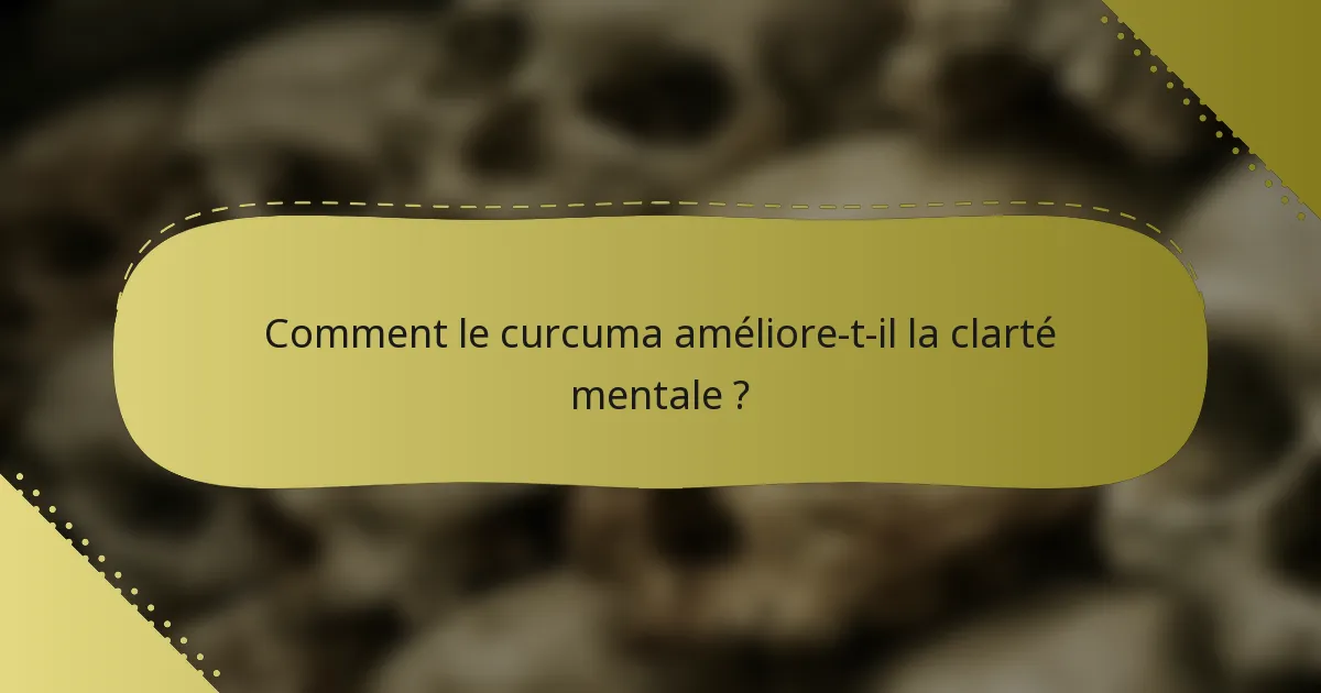 Comment le curcuma améliore-t-il la clarté mentale ?