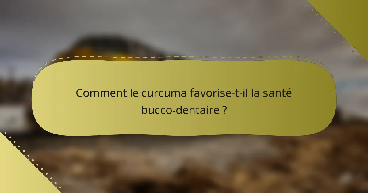 Comment le curcuma favorise-t-il la santé bucco-dentaire ?