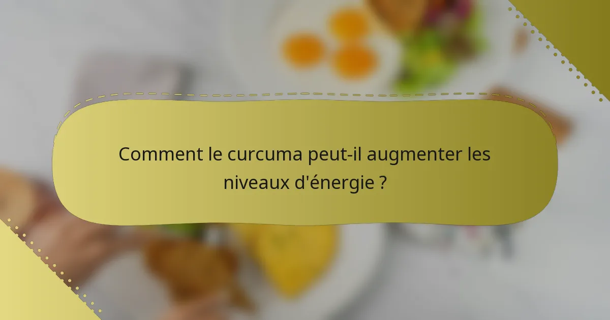 Comment le curcuma peut-il augmenter les niveaux d'énergie ?