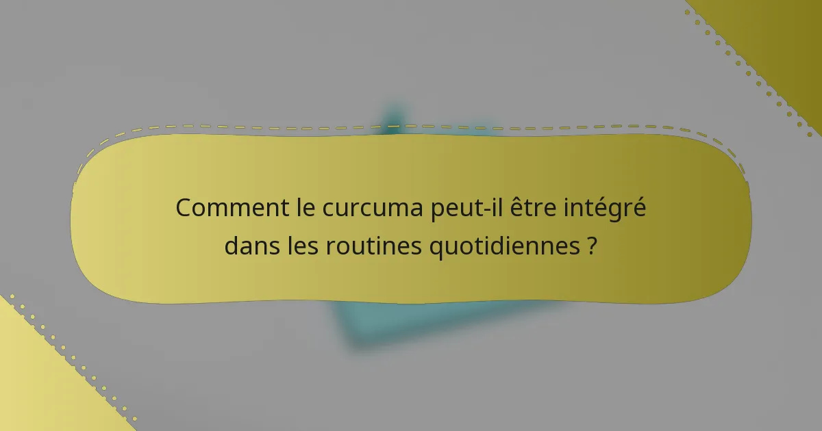Comment le curcuma peut-il être intégré dans les routines quotidiennes ?