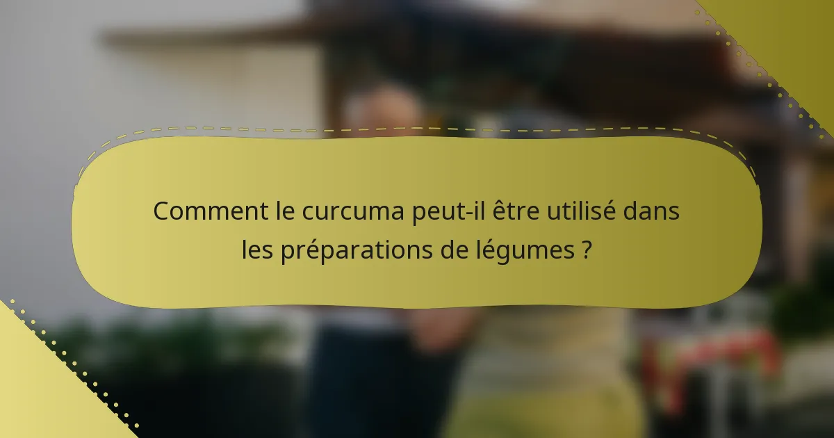 Comment le curcuma peut-il être utilisé dans les préparations de légumes ?