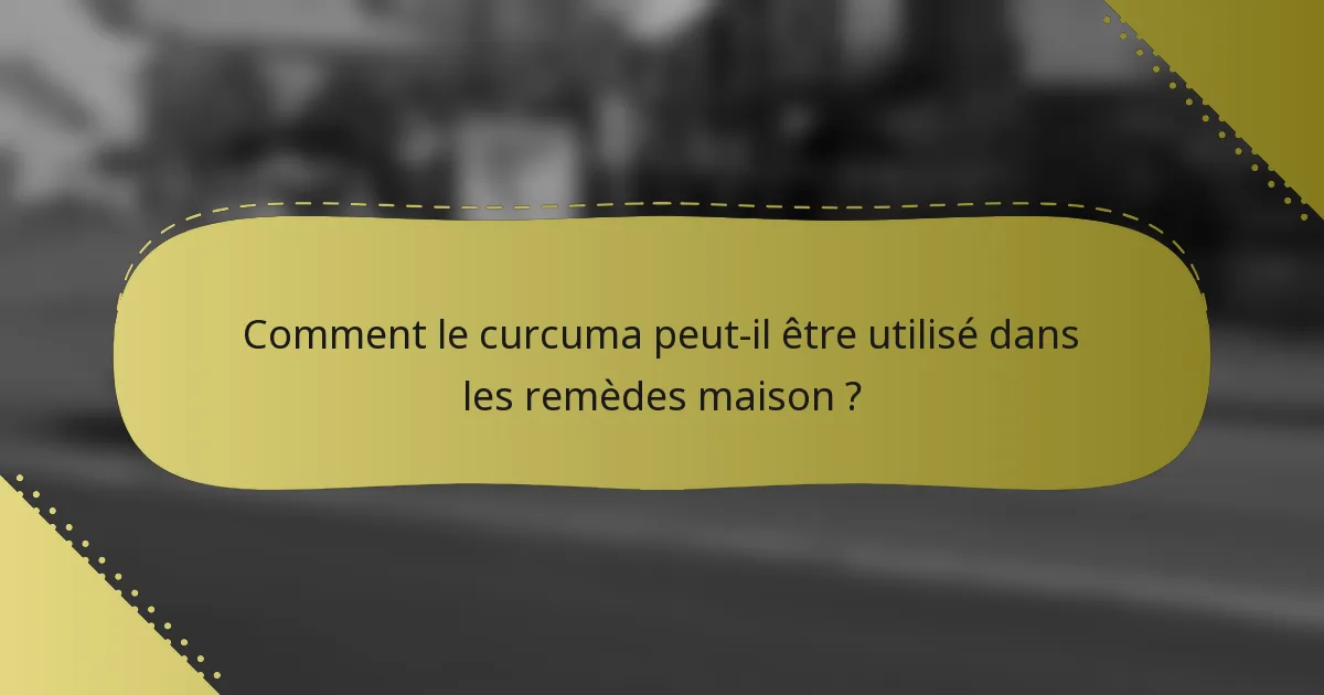 Comment le curcuma peut-il être utilisé dans les remèdes maison ?