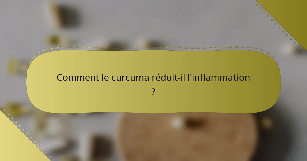 Comment le curcuma réduit-il l'inflammation ?