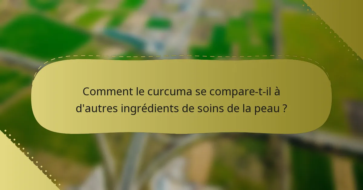 Comment le curcuma se compare-t-il à d'autres ingrédients de soins de la peau ?