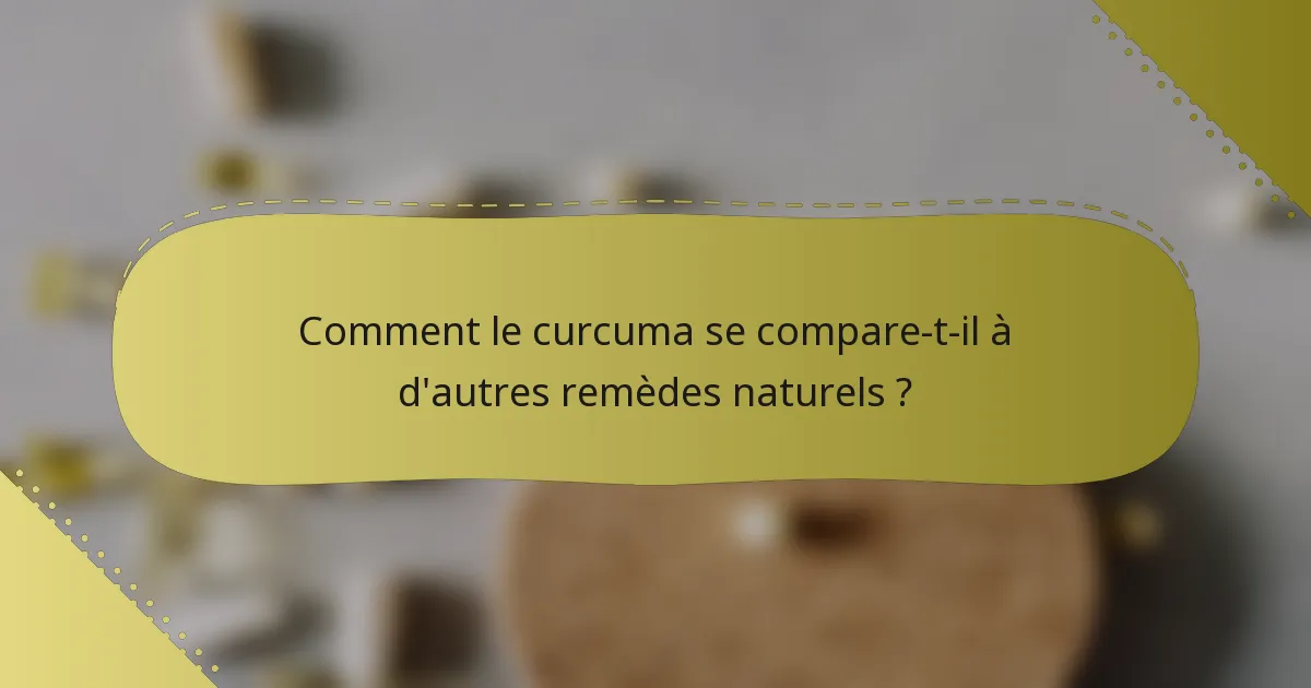Comment le curcuma se compare-t-il à d'autres remèdes naturels ?