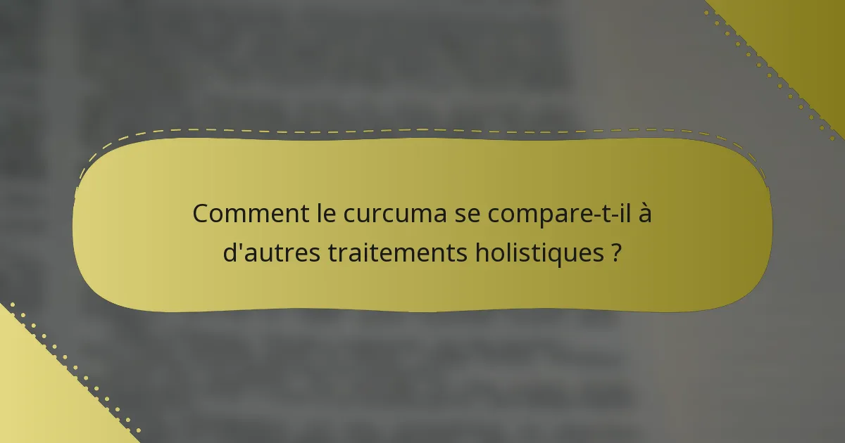 Comment le curcuma se compare-t-il à d'autres traitements holistiques ?