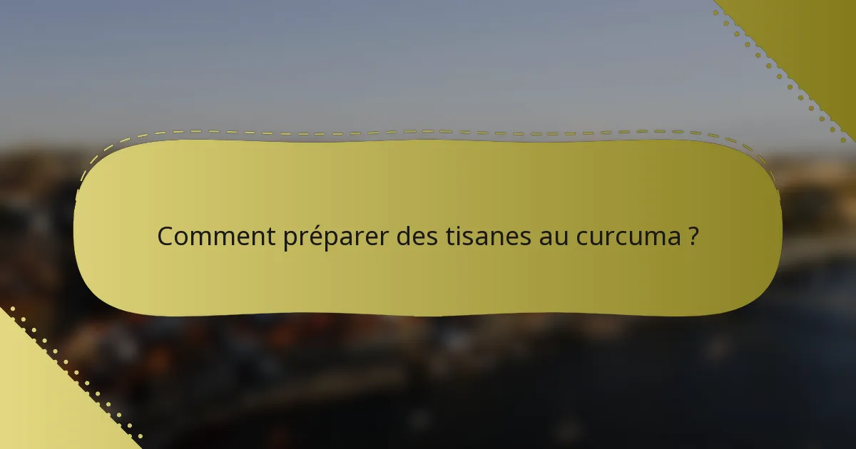 Comment préparer des tisanes au curcuma ?