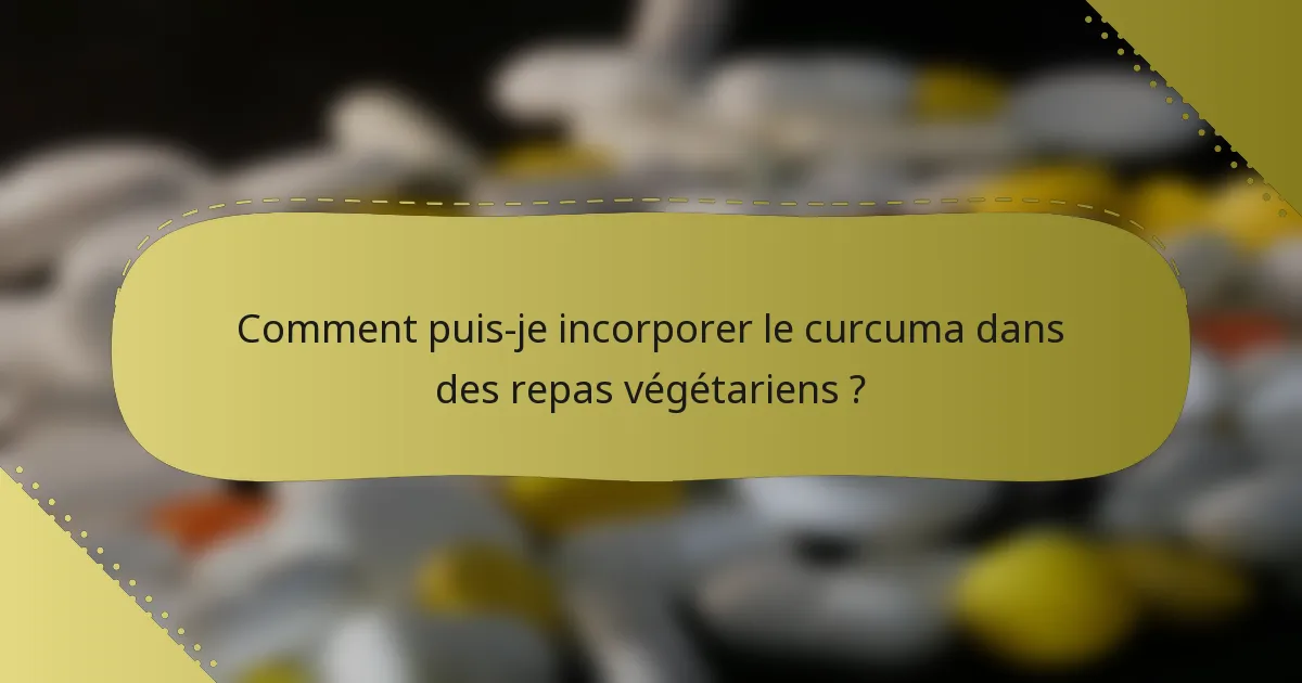 Comment puis-je incorporer le curcuma dans des repas végétariens ?