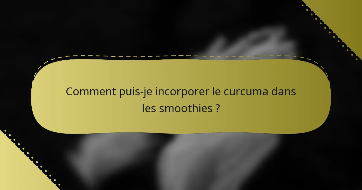 Comment puis-je incorporer le curcuma dans les smoothies ?