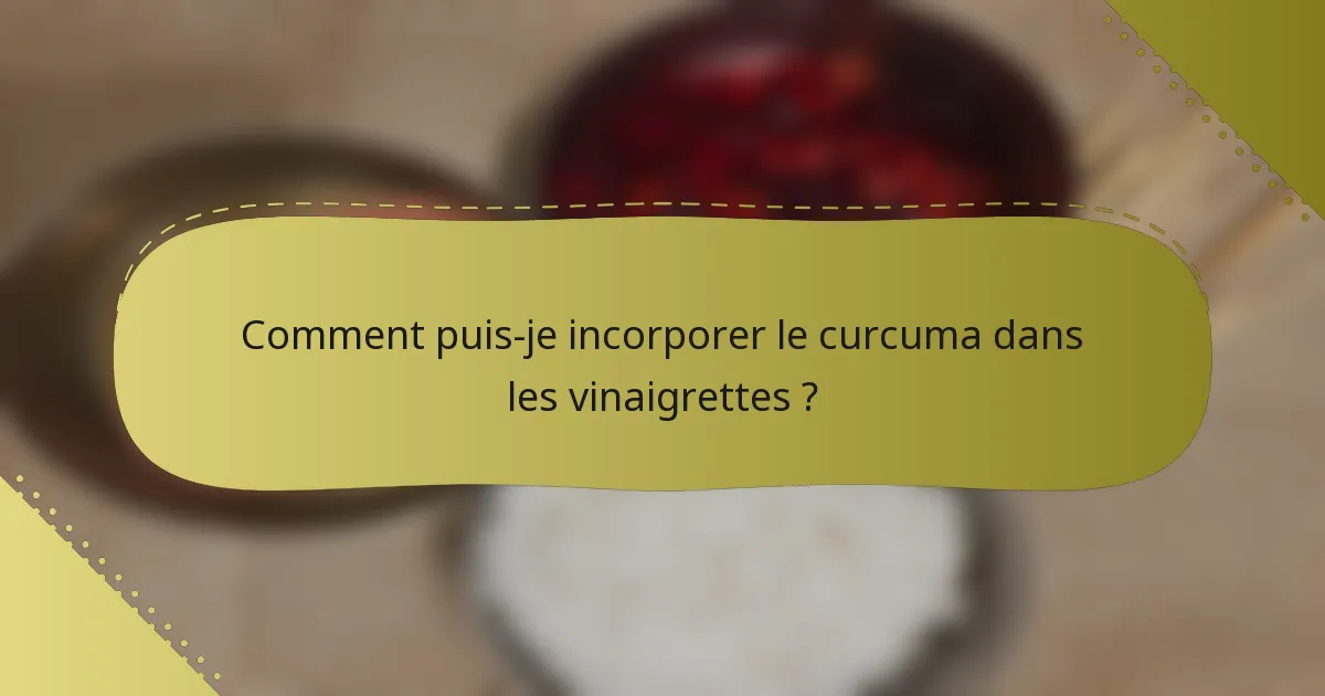 Comment puis-je incorporer le curcuma dans les vinaigrettes ?