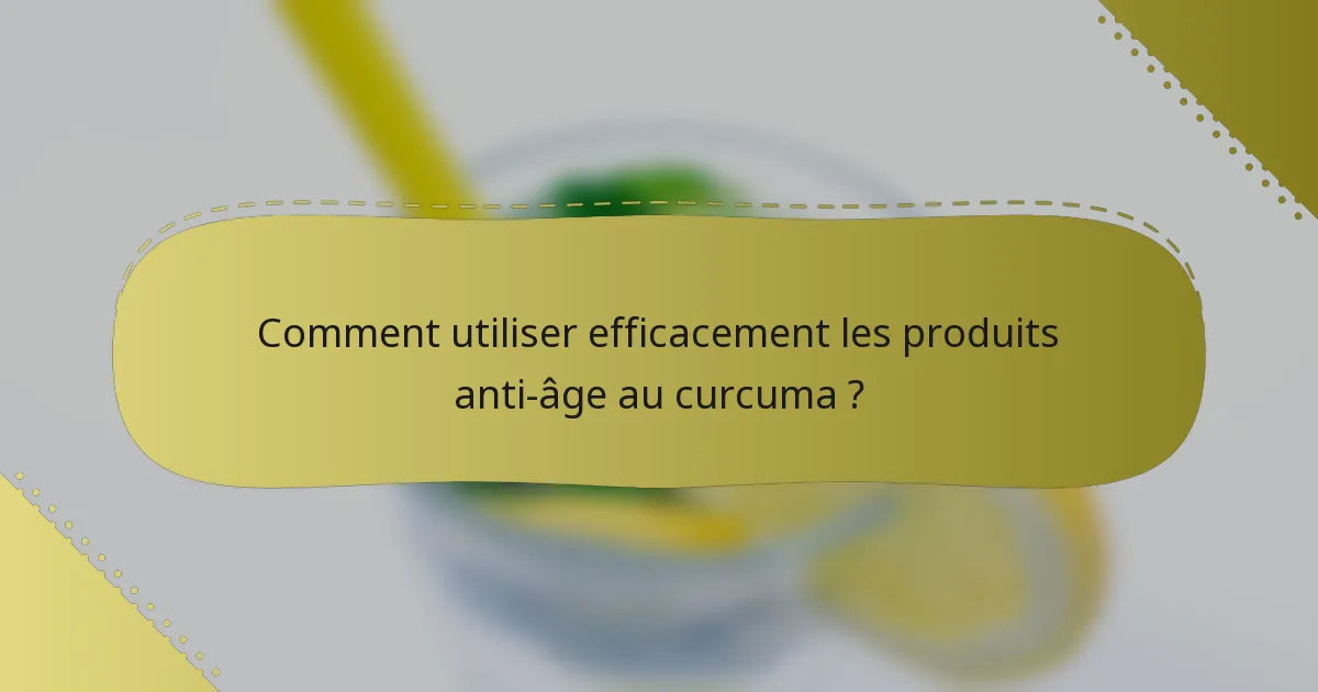Comment utiliser efficacement les produits anti-âge au curcuma ?