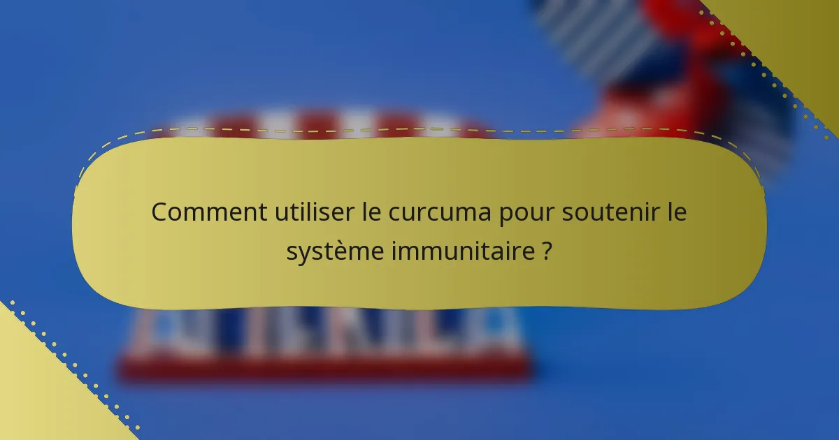 Comment utiliser le curcuma pour soutenir le système immunitaire ?