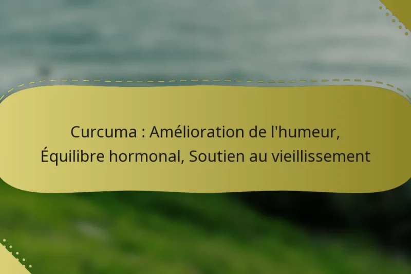 Curcuma : Amélioration de l’humeur, Équilibre hormonal, Soutien au vieillissement