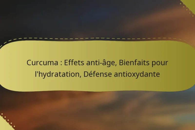 Curcuma : Effets anti-âge, Bienfaits pour l’hydratation, Défense antioxydante