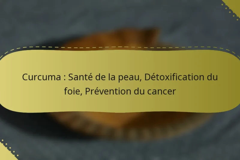 Curcuma : Santé de la peau, Détoxification du foie, Prévention du cancer