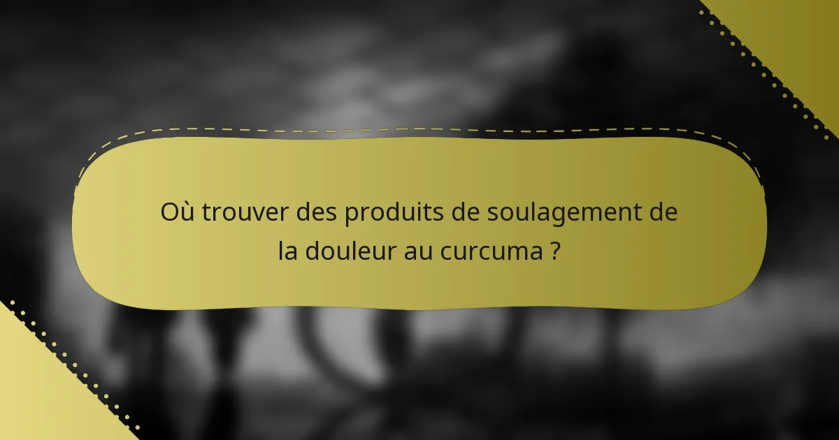 Où trouver des produits de soulagement de la douleur au curcuma ?
