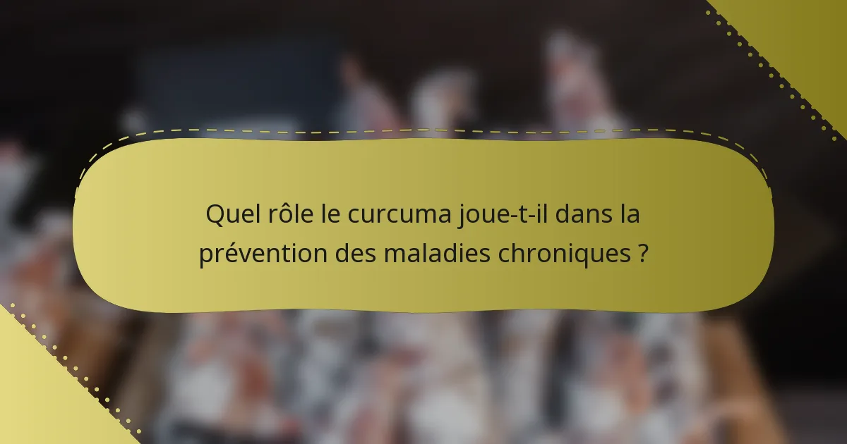 Quel rôle le curcuma joue-t-il dans la prévention des maladies chroniques ?