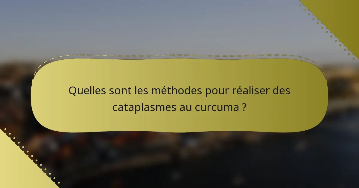 Quelles sont les méthodes pour réaliser des cataplasmes au curcuma ?