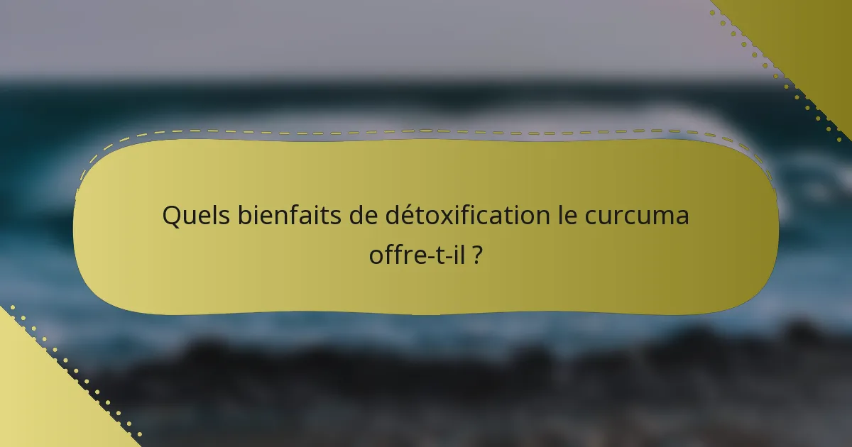 Quels bienfaits de détoxification le curcuma offre-t-il ?