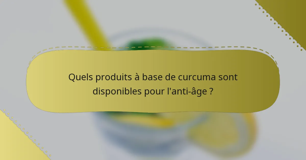 Quels produits à base de curcuma sont disponibles pour l'anti-âge ?