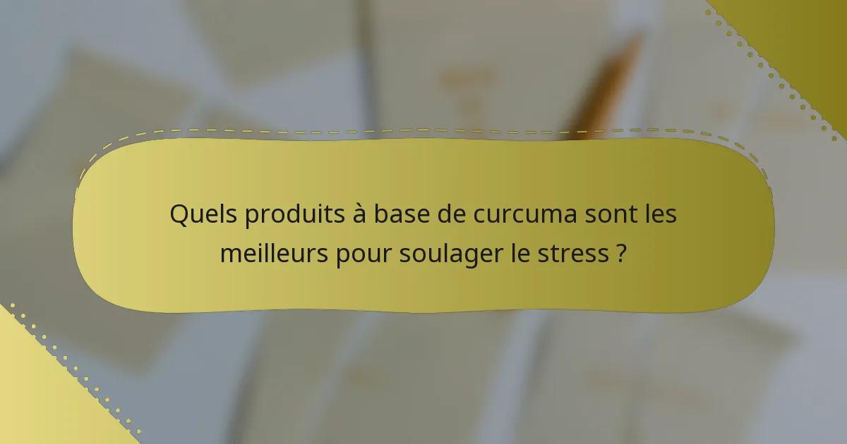 Quels produits à base de curcuma sont les meilleurs pour soulager le stress ?