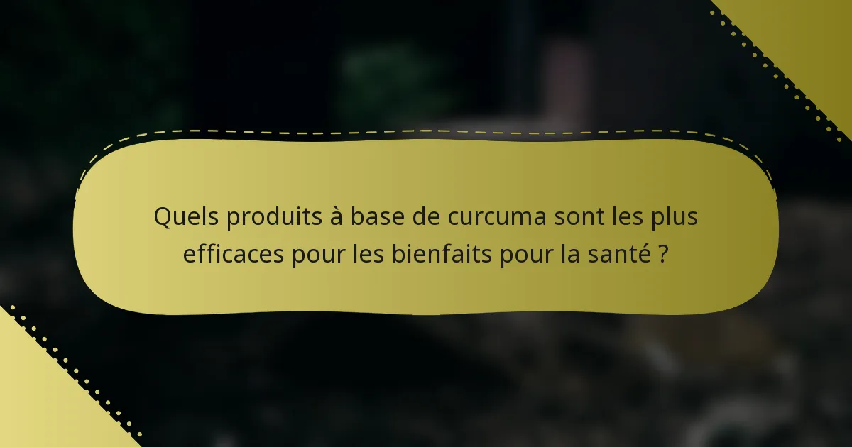 Quels produits à base de curcuma sont les plus efficaces pour les bienfaits pour la santé ?