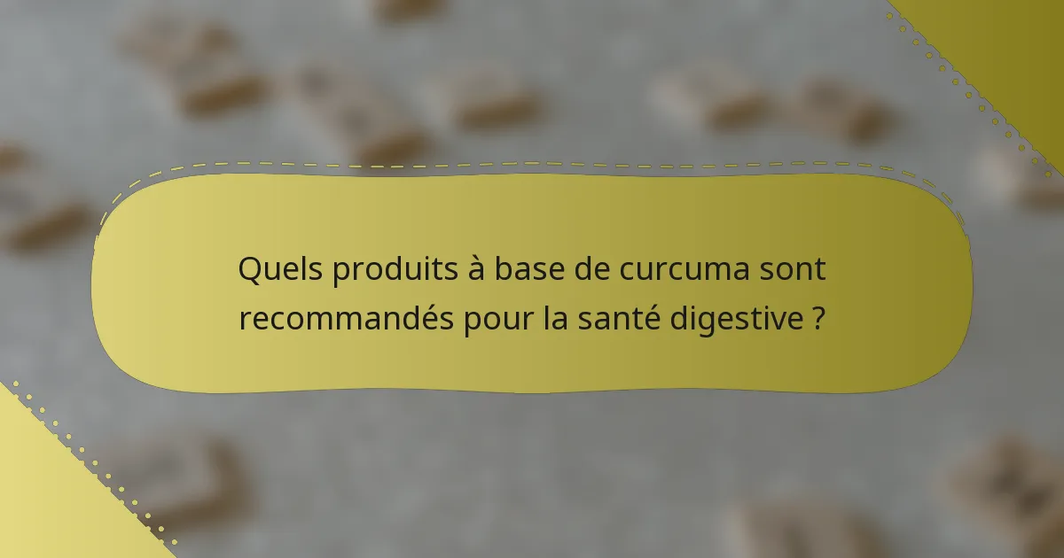 Quels produits à base de curcuma sont recommandés pour la santé digestive ?