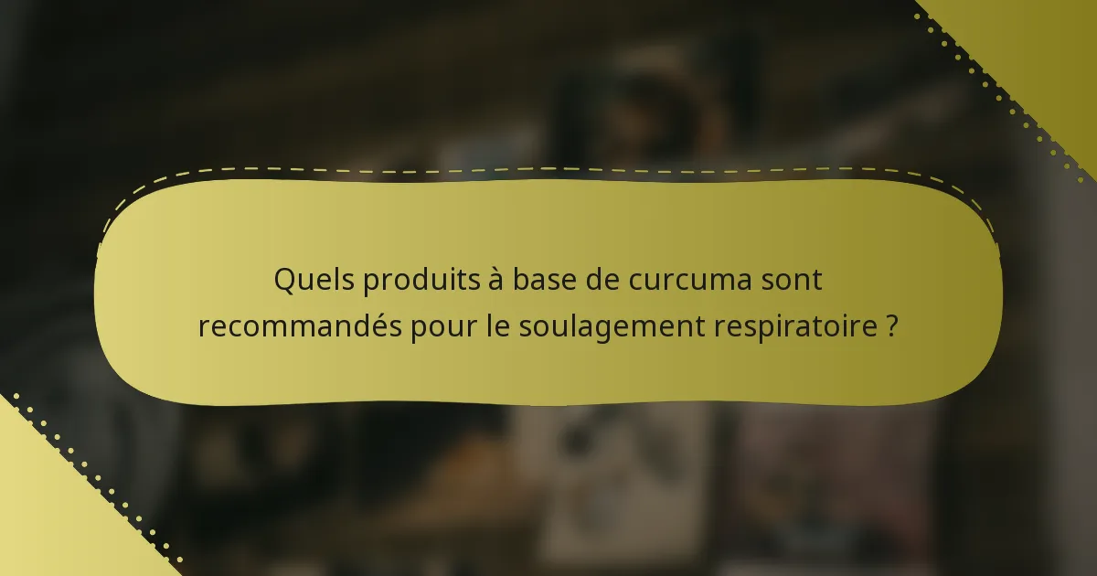 Quels produits à base de curcuma sont recommandés pour le soulagement respiratoire ?