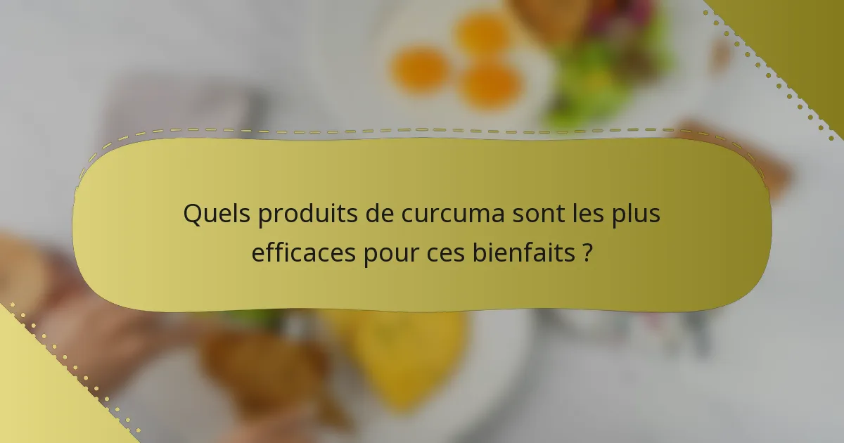 Quels produits de curcuma sont les plus efficaces pour ces bienfaits ?