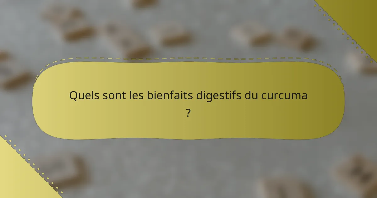Quels sont les bienfaits digestifs du curcuma ?