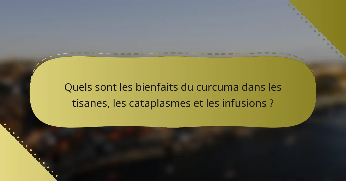Quels sont les bienfaits du curcuma dans les tisanes, les cataplasmes et les infusions ?