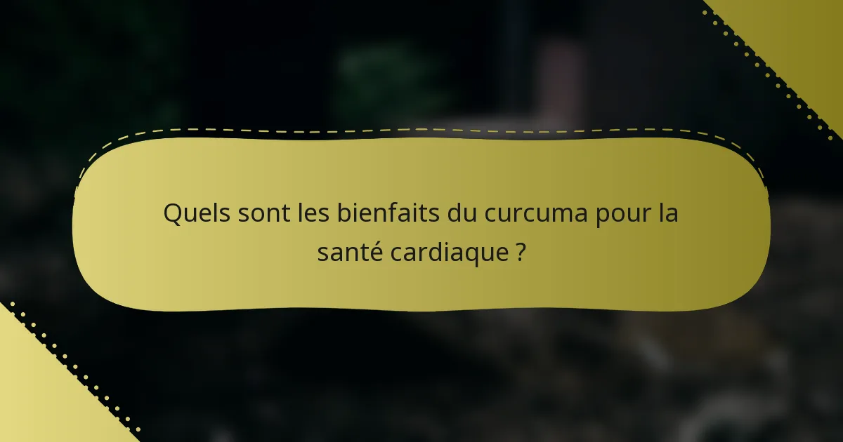 Quels sont les bienfaits du curcuma pour la santé cardiaque ?