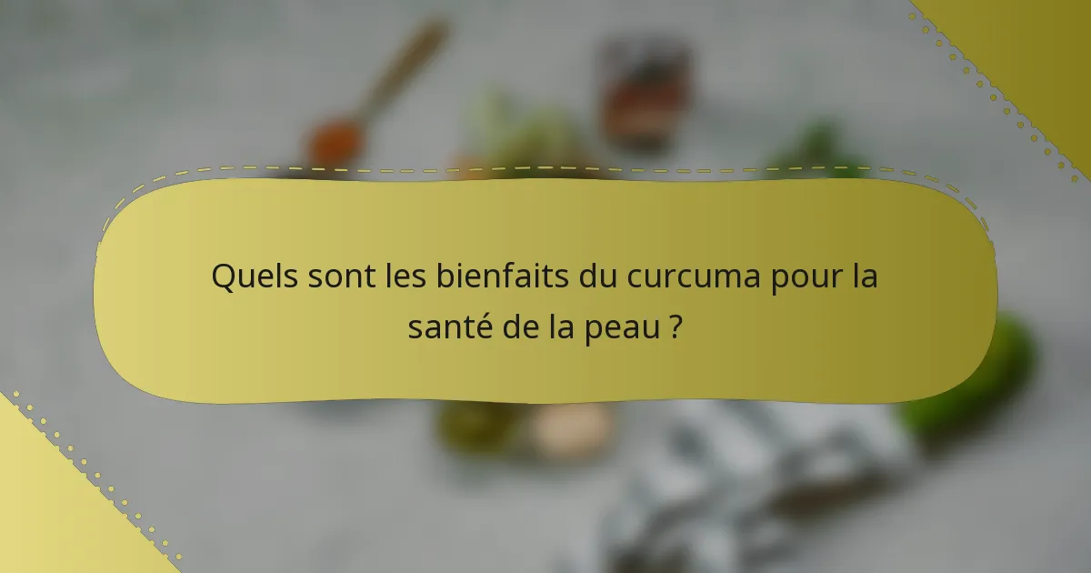 Quels sont les bienfaits du curcuma pour la santé de la peau ?