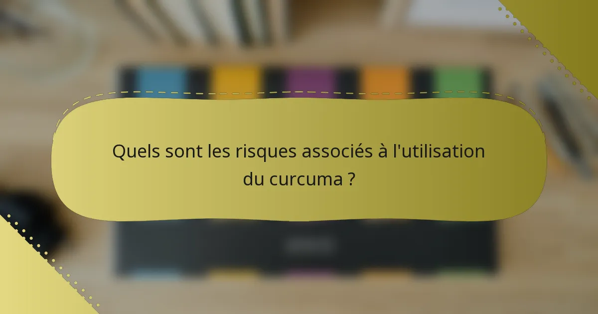 Quels sont les risques associés à l'utilisation du curcuma ?