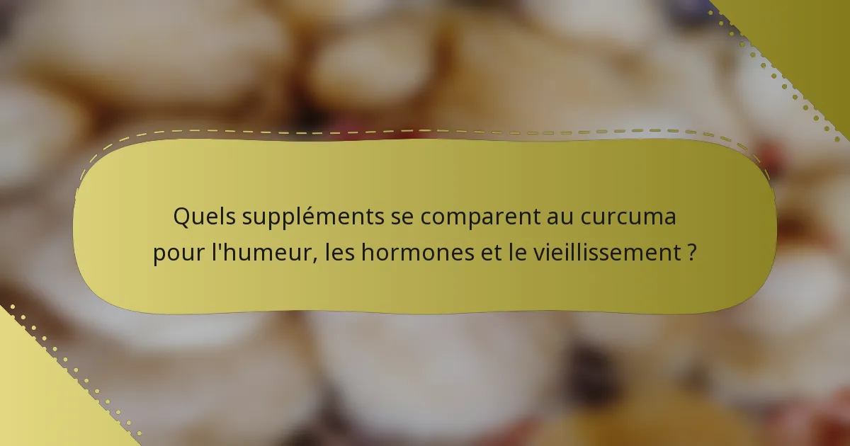 Quels suppléments se comparent au curcuma pour l'humeur, les hormones et le vieillissement ?