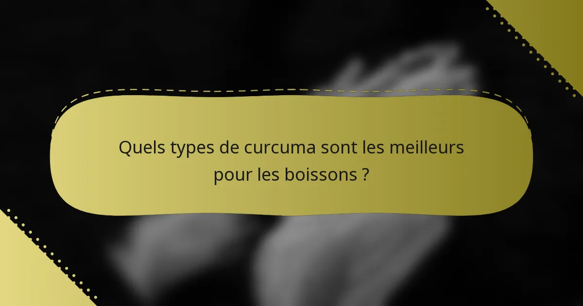 Quels types de curcuma sont les meilleurs pour les boissons ?