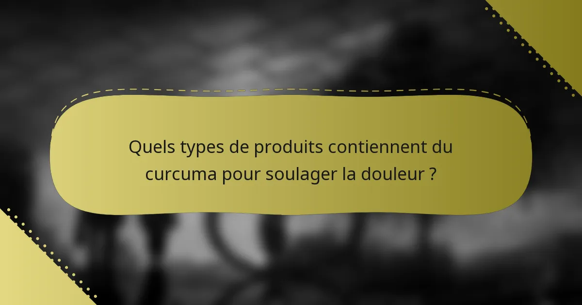 Quels types de produits contiennent du curcuma pour soulager la douleur ?