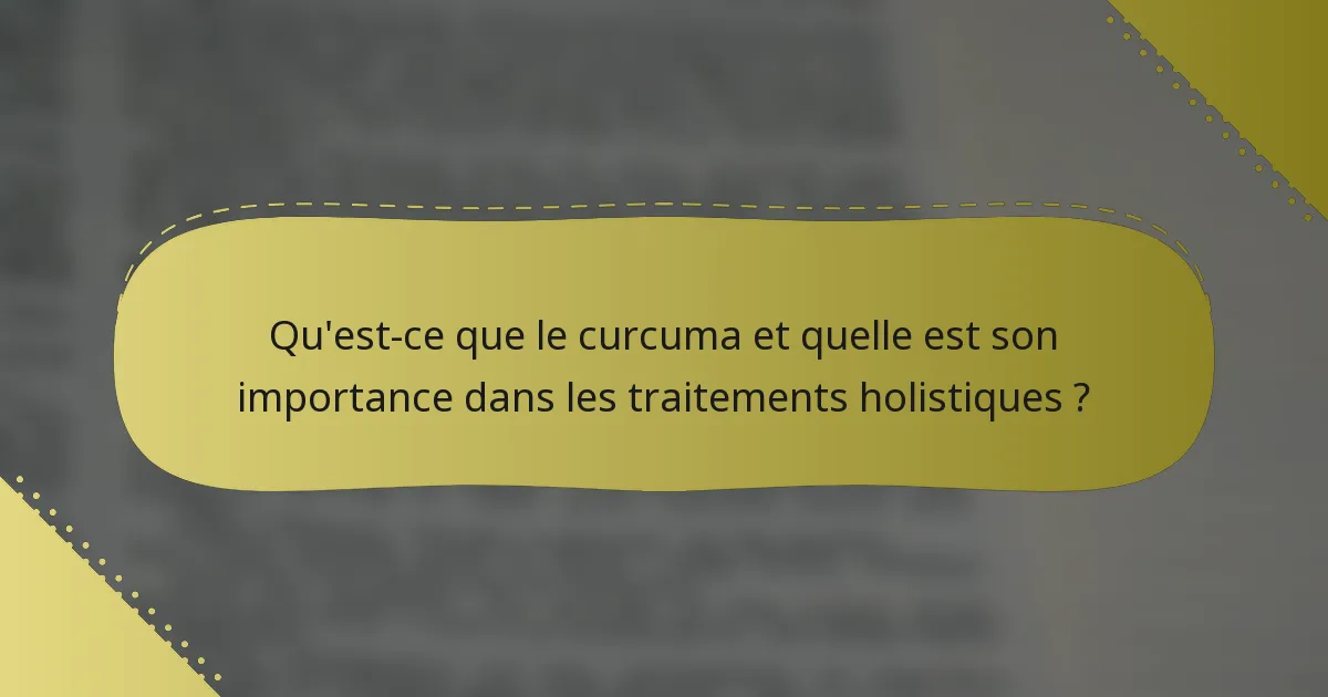 Qu'est-ce que le curcuma et quelle est son importance dans les traitements holistiques ?
